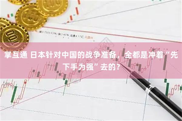 掌互通 日本针对中国的战争准备，全都是冲着“先下手为强”去的？