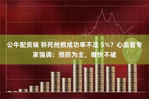 公牛配资端 猝死抢救成功率不足 5%？心血管专家强调：预防为主，唯快不破