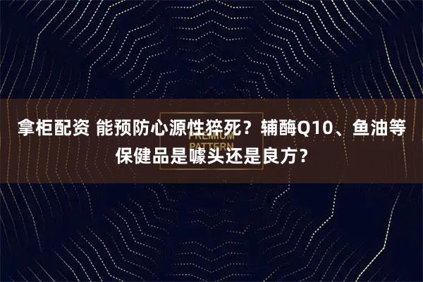 拿柜配资 能预防心源性猝死？辅酶Q10、鱼油等保健品是噱头还是良方？