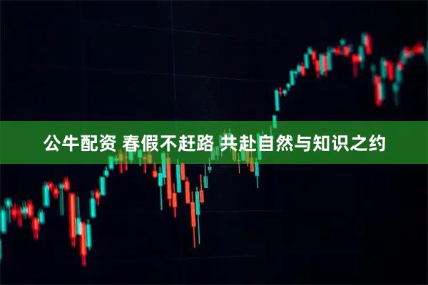 公牛配资 春假不赶路 共赴自然与知识之约