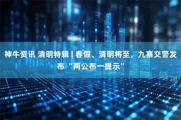 神牛资讯 清明特辑 | 春假、清明将至，九寨交警发布 “两公布一提示”