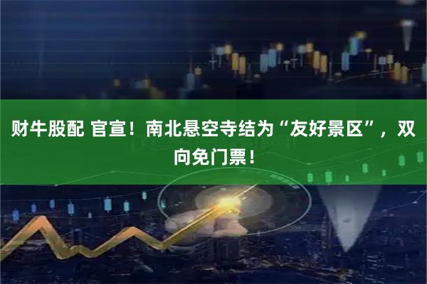 财牛股配 官宣！南北悬空寺结为“友好景区”，双向免门票！