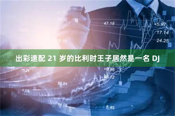 出彩速配 21 岁的比利时王子居然是一名 DJ