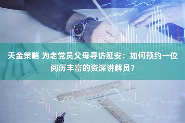 天金策略 为老党员父母寻访延安：如何预约一位阅历丰富的资深讲解员？