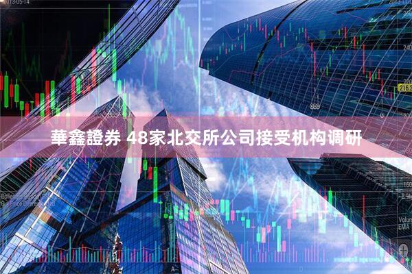華鑫證券 48家北交所公司接受机构调研