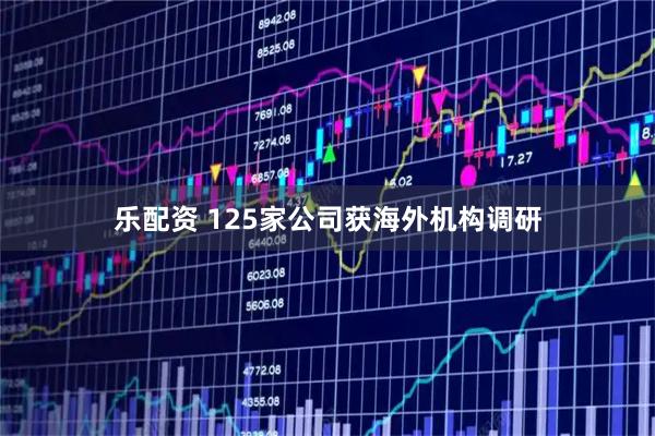 乐配资 125家公司获海外机构调研
