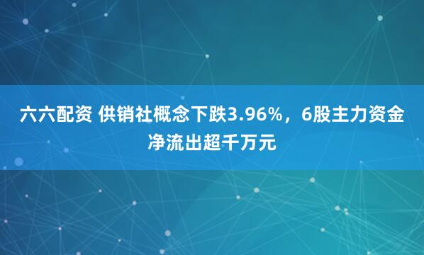六六配资 供销社概念下跌3.96%,6股主力资金净流出超千万元
