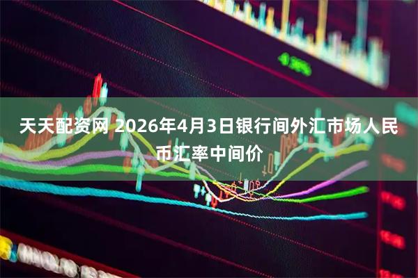 天天配资网 2026年4月3日银行间外汇市场人民币汇率中间价