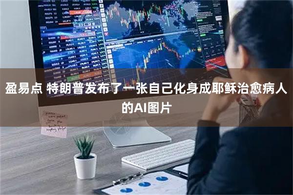 盈易点 特朗普发布了一张自己化身成耶稣治愈病人的AI图片