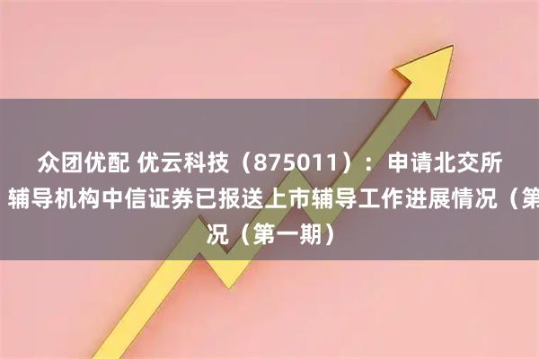 众团优配 优云科技（875011）：申请北交所上市，辅导机构中信证券已报送上市辅导工作进展情况（第一期）