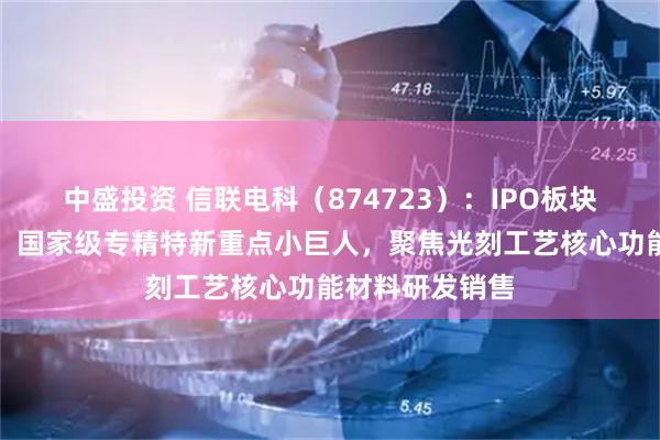 中盛投资 信联电科（874723）：IPO板块变更为北交所，国家级专精特新重点小巨人，聚焦光刻工艺核心功能材料研发销售