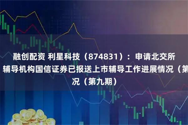 融创配资 利星科技（874831）：申请北交所上市，辅导机构国信证券已报送上市辅导工作进展情况（第九期）
