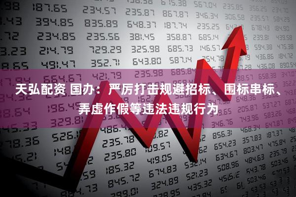 天弘配资 国办：严厉打击规避招标、围标串标、弄虚作假等违法违规行为