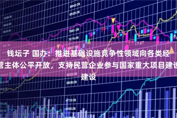 钱坛子 国办：推进基础设施竞争性领域向各类经营主体公平开放，支持民营企业参与国家重大项目建设