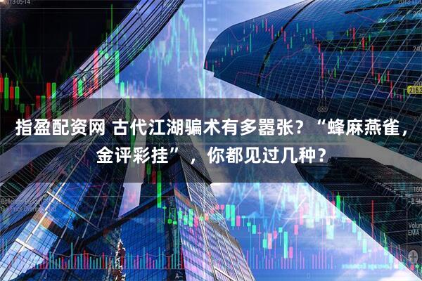 指盈配资网 古代江湖骗术有多嚣张？“蜂麻燕雀，金评彩挂” ，你都见过几种？