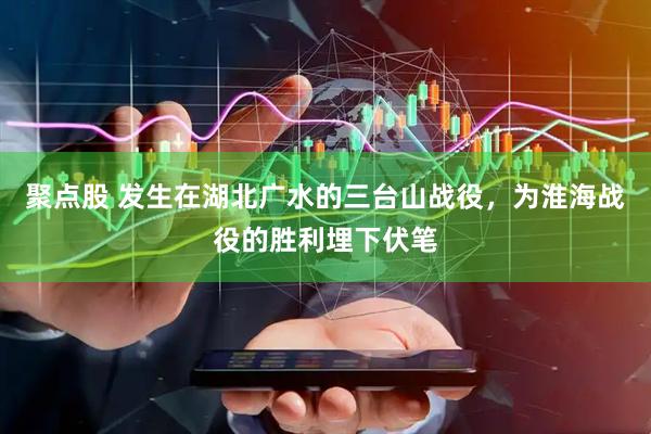 聚点股 发生在湖北广水的三台山战役，为淮海战役的胜利埋下伏笔