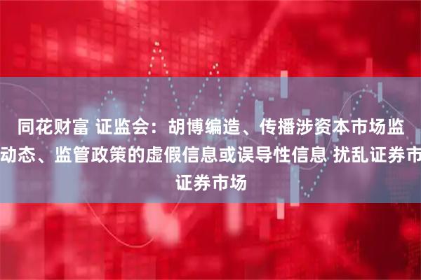 同花财富 证监会：胡博编造、传播涉资本市场监管动态、监管政策的虚假信息或误导性信息 扰乱证券市场