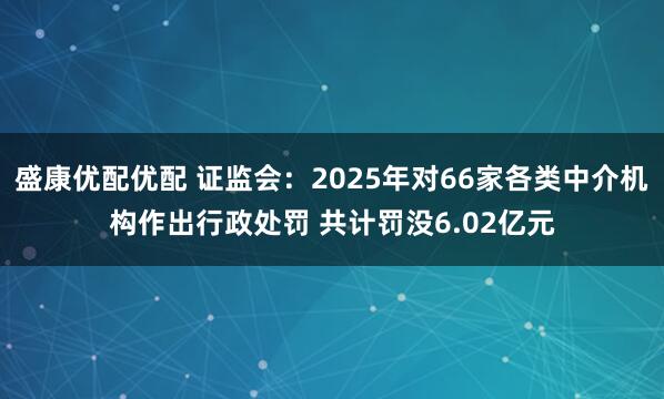 盛康优配优配 证监会：2025年对66家各类中介机构作出行政处罚 共计罚没6.02亿元