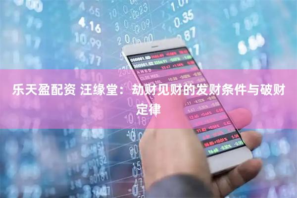 乐天盈配资 汪缘堂：劫财见财的发财条件与破财定律