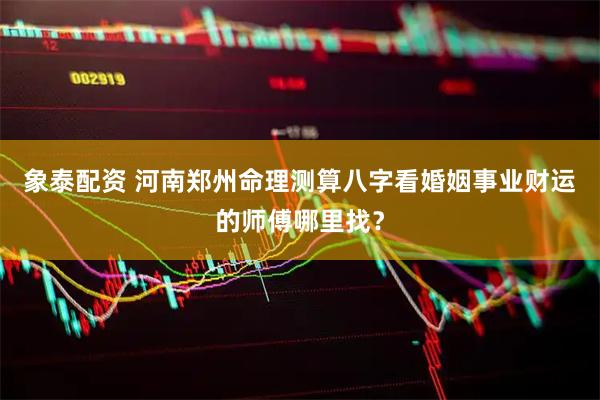 象泰配资 河南郑州命理测算八字看婚姻事业财运的师傅哪里找？