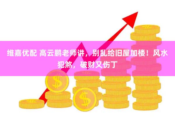 维嘉优配 高云鹏老师讲，别乱给旧屋加楼！风水犯煞，破财又伤丁
