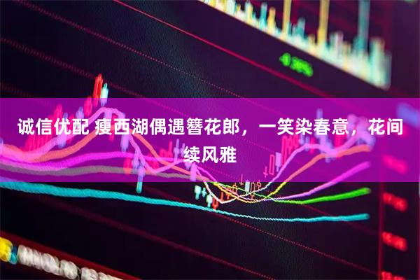 诚信优配 瘦西湖偶遇簪花郎，一笑染春意，花间续风雅