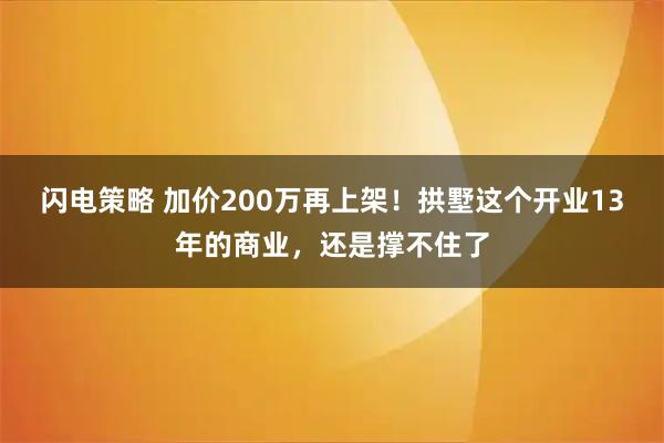 闪电策略 加价200万再上架！拱墅这个开业13年的商业，还是撑不住了