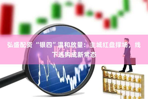 弘盛配资 “银四”温和放量：主城红盘撑场，线下选购成新常态