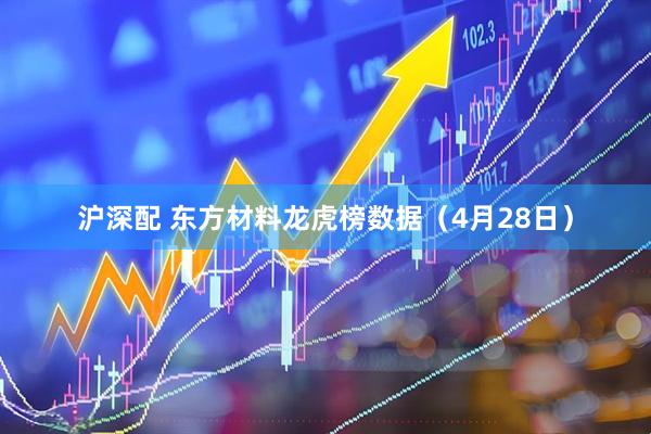 沪深配 东方材料龙虎榜数据(4月28日)
