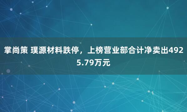 掌尚策 璞源材料跌停，上榜营业部合计净卖出4925.79万元