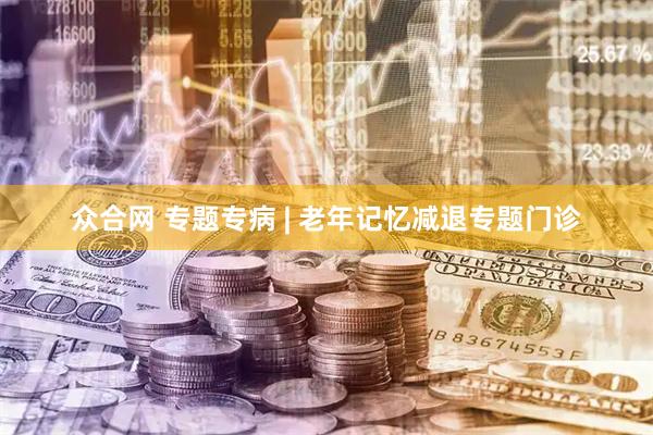 众合网 专题专病 | 老年记忆减退专题门诊