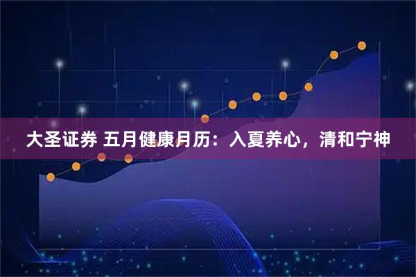 大圣证券 五月健康月历：入夏养心，清和宁神