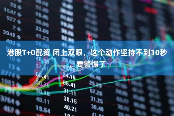 港股T+0配资 闭上双眼，这个动作坚持不到10秒，要警惕了