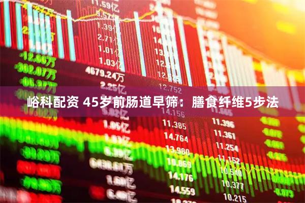 峪科配资 45岁前肠道早筛:膳食纤维5步法