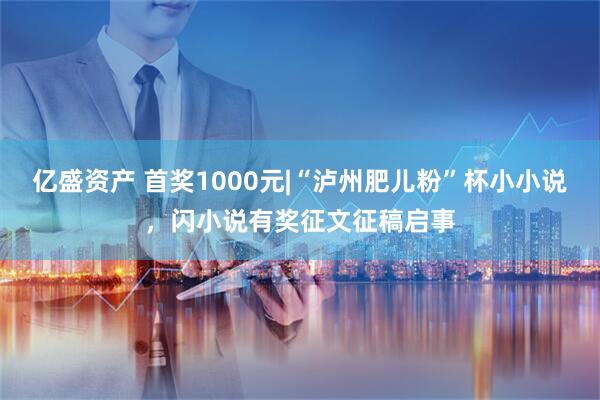 亿盛资产 首奖1000元|“泸州肥儿粉”杯小小说，闪小说有奖征文征稿启事