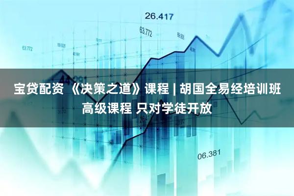 宝贷配资 《决策之道》课程 | 胡国全易经培训班高级课程 只对学徒开放