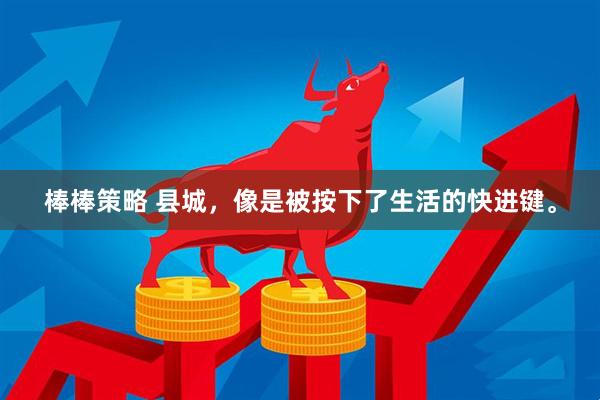 棒棒策略 县城，像是被按下了生活的快进键。