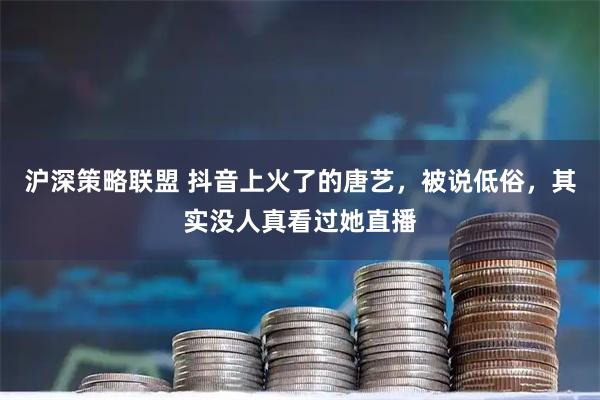 沪深策略联盟 抖音上火了的唐艺，被说低俗，其实没人真看过她直播