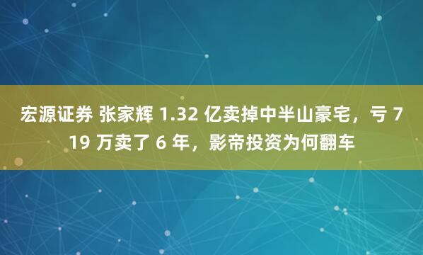 宏源证券 张家辉 1.32 亿卖掉中半山豪宅，亏 719 万卖了 6 年，影帝投资为何翻车