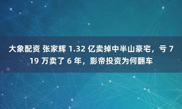 大象配资 张家辉 1.32 亿卖掉中半山豪宅，亏 719 万卖了 6 年，影帝投资为何翻车