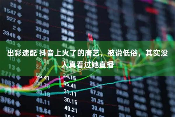 出彩速配 抖音上火了的唐艺，被说低俗，其实没人真看过她直播