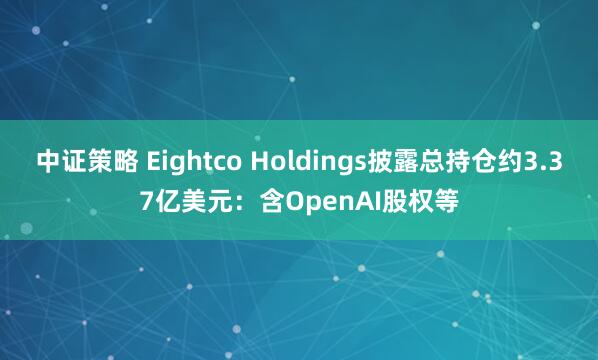 中证策略 Eightco Holdings披露总持仓约3.37亿美元：含OpenAI股权等