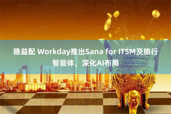稳益配 Workday推出Sana for ITSM及旅行智能体，深化AI布局