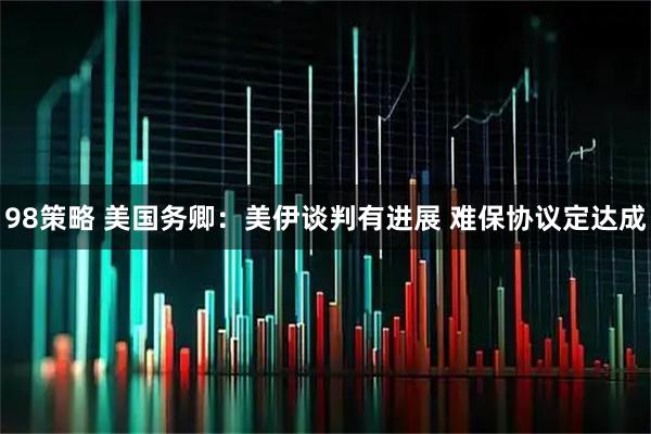 98策略 美国务卿：美伊谈判有进展 难保协议定达成