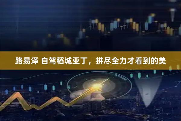 路易泽 自驾稻城亚丁，拼尽全力才看到的美