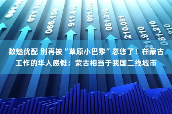数魅优配 别再被“草原小巴黎”忽悠了！在蒙古工作的华人感慨：蒙古相当于我国二线城市