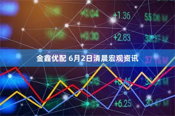 金鑫优配 6月2日清晨宏观资讯