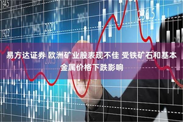 易方达证券 欧洲矿业股表现不佳 受铁矿石和基本金属价格下跌影响