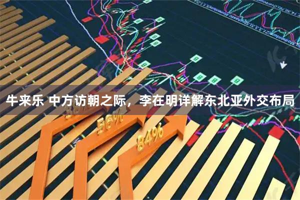 牛来乐 中方访朝之际，李在明详解东北亚外交布局