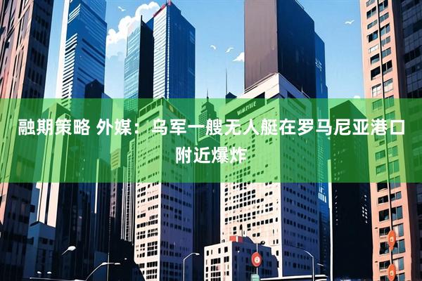 融期策略 外媒：乌军一艘无人艇在罗马尼亚港口附近爆炸